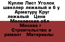 Куплю Лист,Уголок,швеллер лежалый и б/у! Арматуру,Круг лежалый › Цена ­ 1 - Московская обл., Москва г. Строительство и ремонт » Материалы   